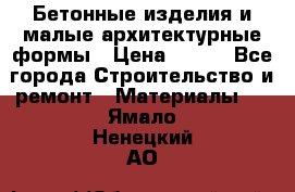 Бетонные изделия и малые архитектурные формы › Цена ­ 999 - Все города Строительство и ремонт » Материалы   . Ямало-Ненецкий АО